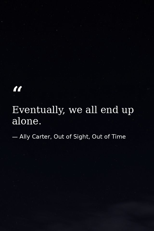 Eventually, we all end up alone. — Ally Carter, Out of Sight, Out of Time