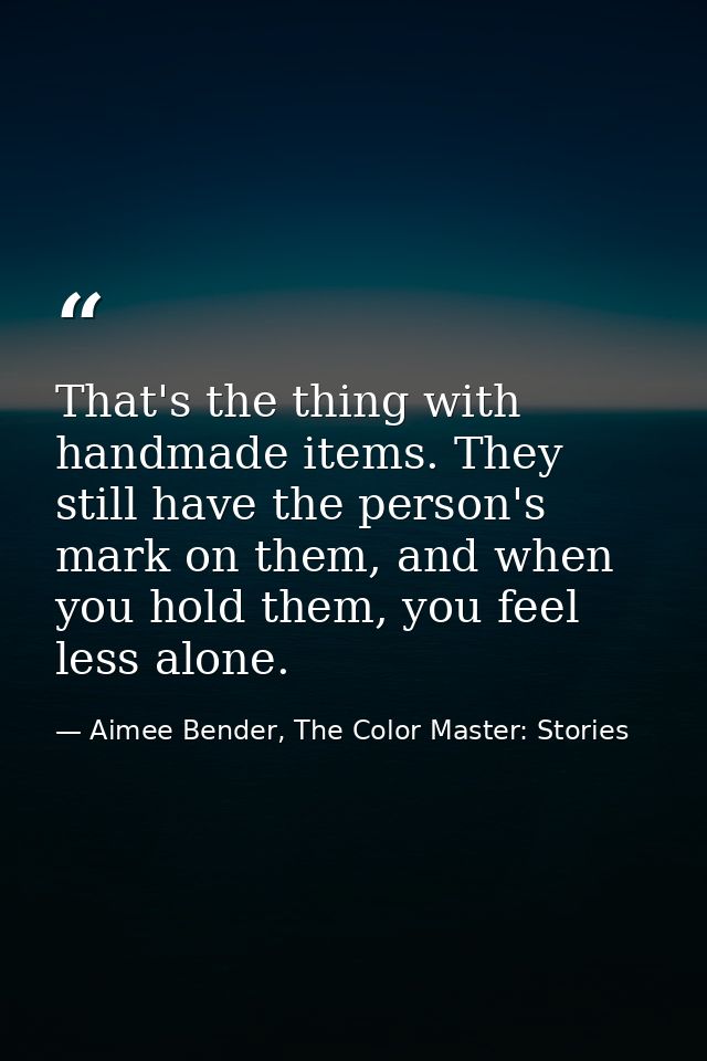That's the thing with handmade items. They still have the person's mark on them, and when you hold them, you feel less a — Aimee Bender, The Color Master: Stories