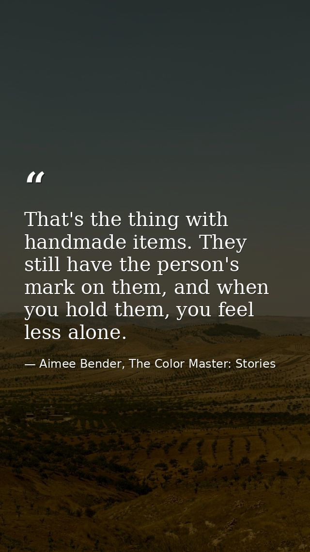 That's the thing with handmade items. They still have the person's mark on them, and when you hold them, you feel less a — Aimee Bender, The Color Master: Stories