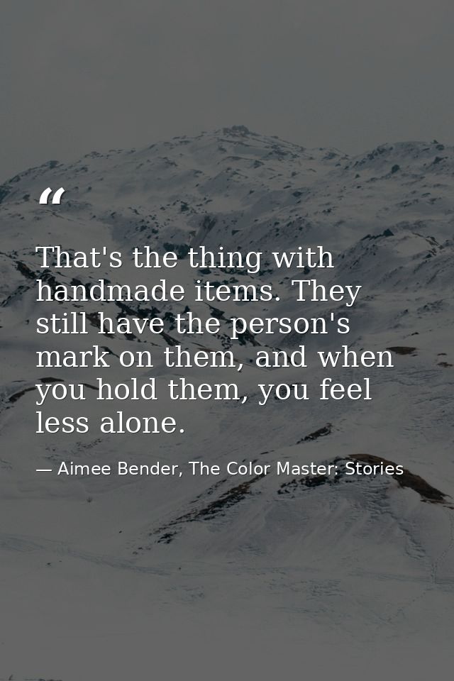 That's the thing with handmade items. They still have the person's mark on them, and when you hold them, you feel less a — Aimee Bender, The Color Master: Stories