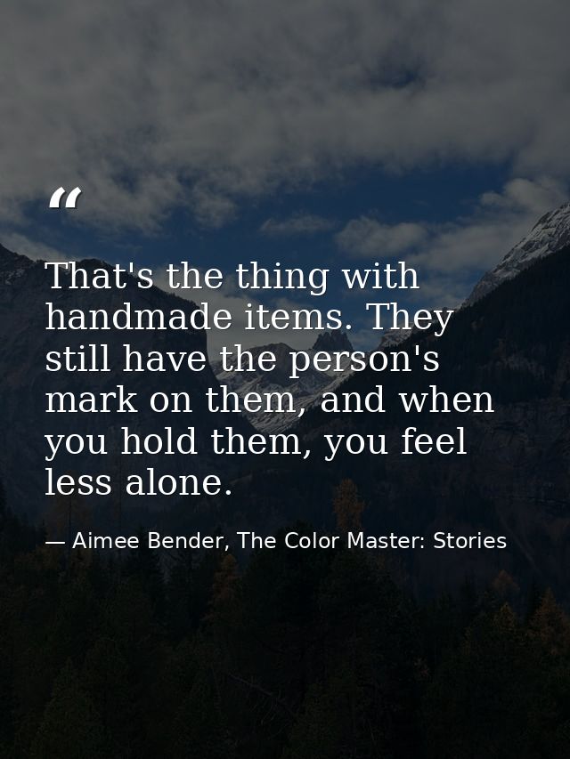 That's the thing with handmade items. They still have the person's mark on them, and when you hold them, you feel less a — Aimee Bender, The Color Master: Stories