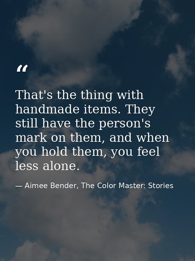 That's the thing with handmade items. They still have the person's mark on them, and when you hold them, you feel less a — Aimee Bender, The Color Master: Stories