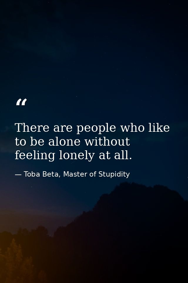 There are people who like to be alone without feeling lonely at all. — Toba Beta, Master of Stupidity