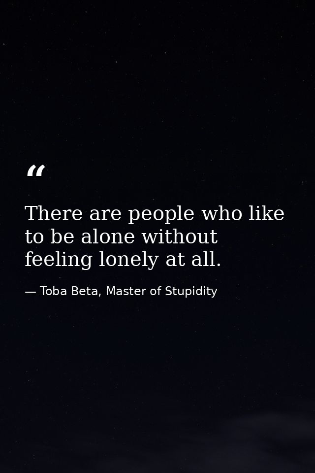 There are people who like to be alone without feeling lonely at all. — Toba Beta, Master of Stupidity