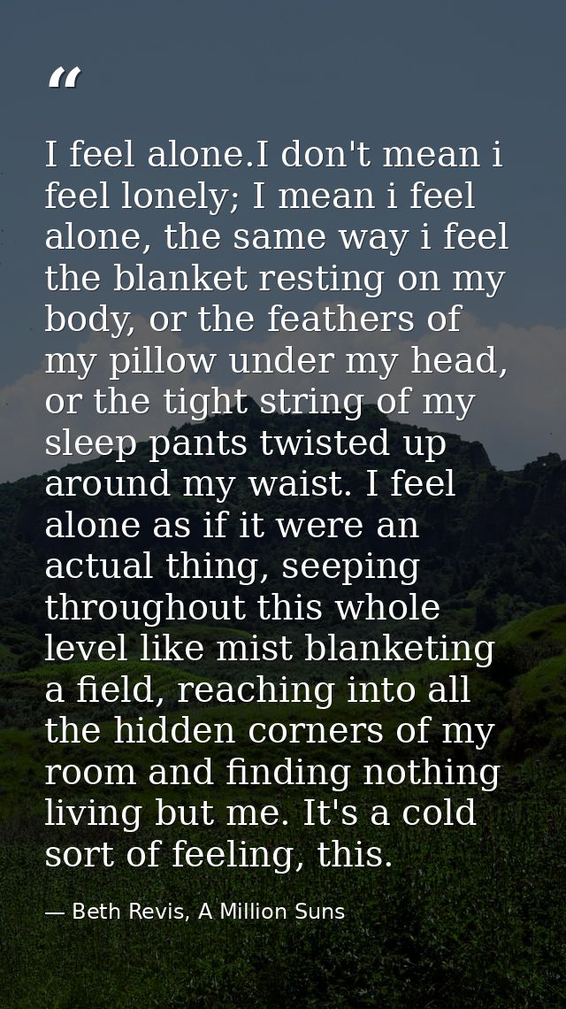 I feel alone.I don't mean i feel lonely; I mean i feel alone, the same way i feel the blanket resting on my body, or the — Beth Revis, A Million Suns