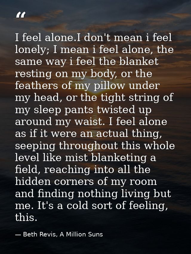 I feel alone.I don't mean i feel lonely; I mean i feel alone, the same way i feel the blanket resting on my body, or the — Beth Revis, A Million Suns