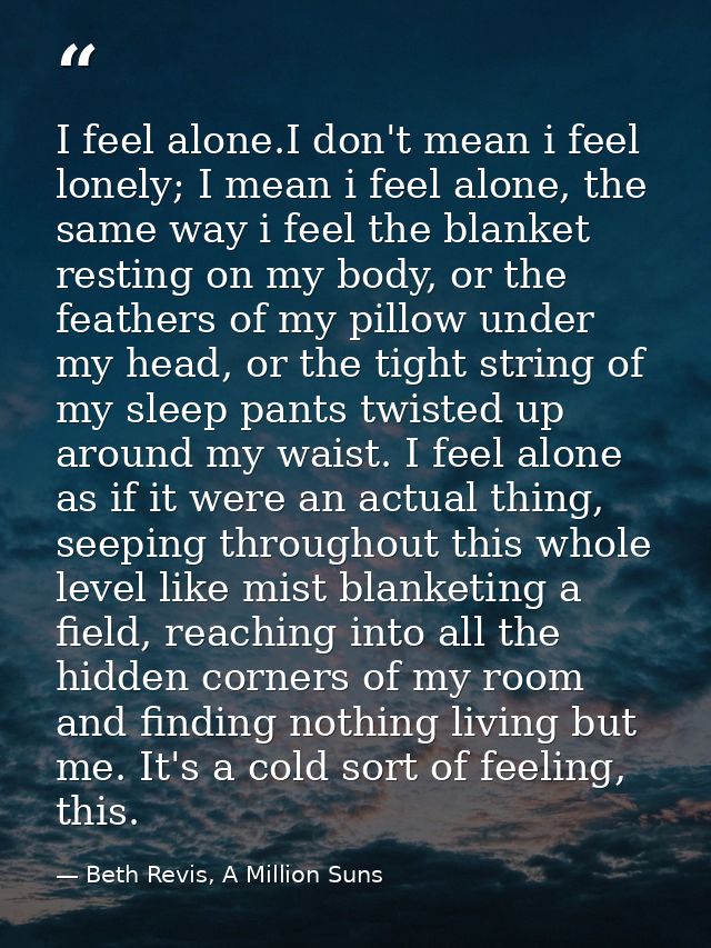 I feel alone.I don't mean i feel lonely; I mean i feel alone, the same way i feel the blanket resting on my body, or the — Beth Revis, A Million Suns