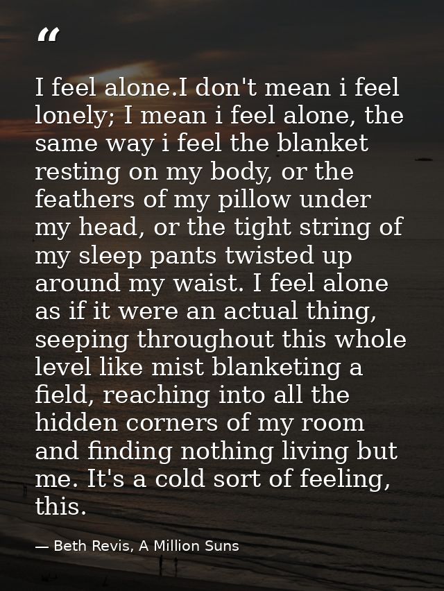 I feel alone.I don't mean i feel lonely; I mean i feel alone, the same way i feel the blanket resting on my body, or the — Beth Revis, A Million Suns