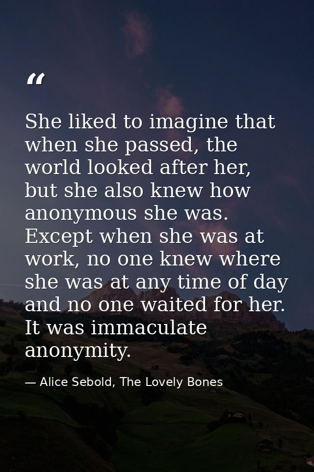 She liked to imagine that when she passed, the world looked after her, but she also knew how anonymous she was. Except w — Alice Sebold, The Lovely Bones
