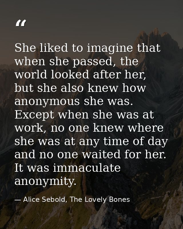 She liked to imagine that when she passed, the world looked after her, but she also knew how anonymous she was. Except w — Alice Sebold, The Lovely Bones