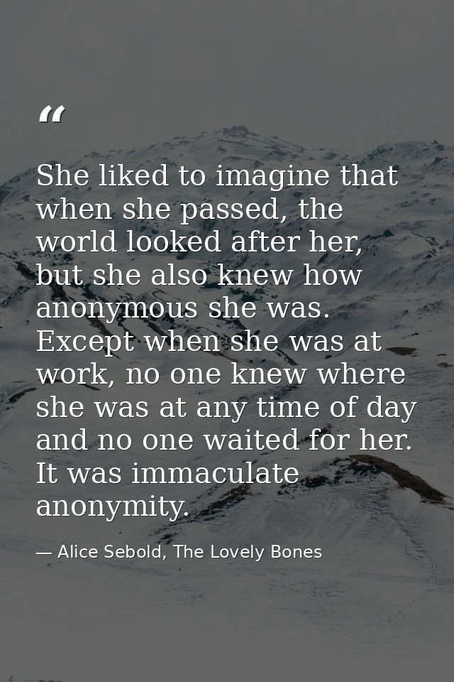 She liked to imagine that when she passed, the world looked after her, but she also knew how anonymous she was. Except w — Alice Sebold, The Lovely Bones