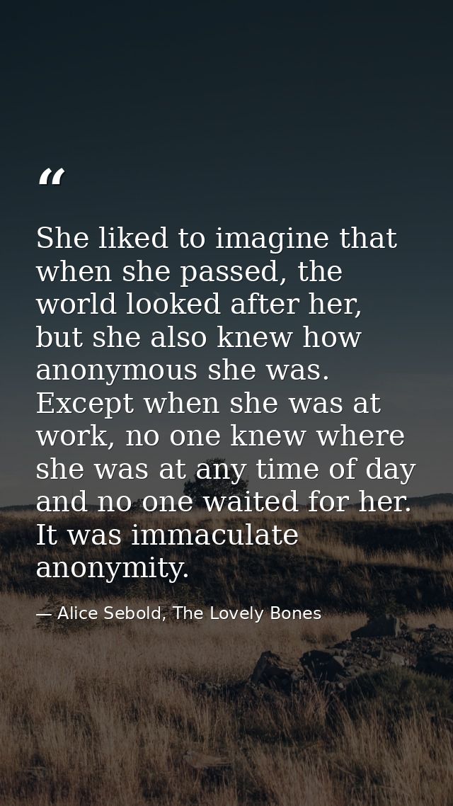 She liked to imagine that when she passed, the world looked after her, but she also knew how anonymous she was. Except w — Alice Sebold, The Lovely Bones