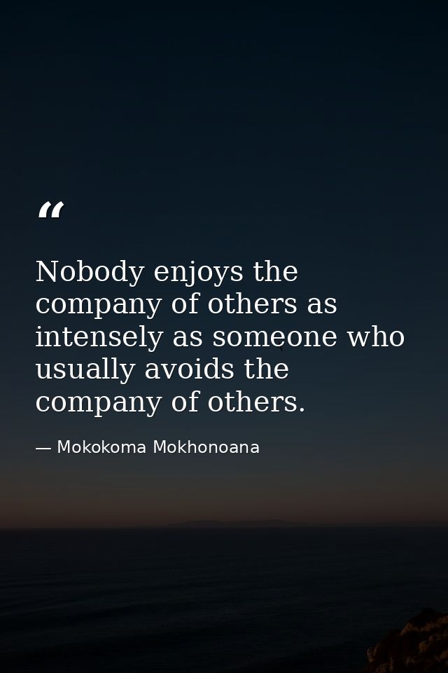 Nobody enjoys the company of others as intensely as someone who usually avoids the company of others. — Mokokoma Mokhonoana