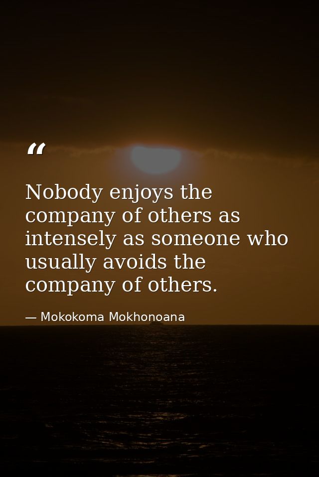 Nobody enjoys the company of others as intensely as someone who usually avoids the company of others. — Mokokoma Mokhonoana