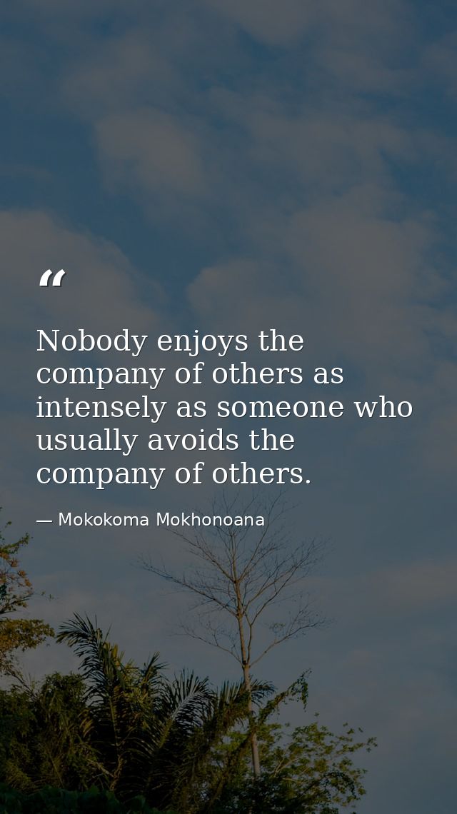Nobody enjoys the company of others as intensely as someone who usually avoids the company of others. — Mokokoma Mokhonoana