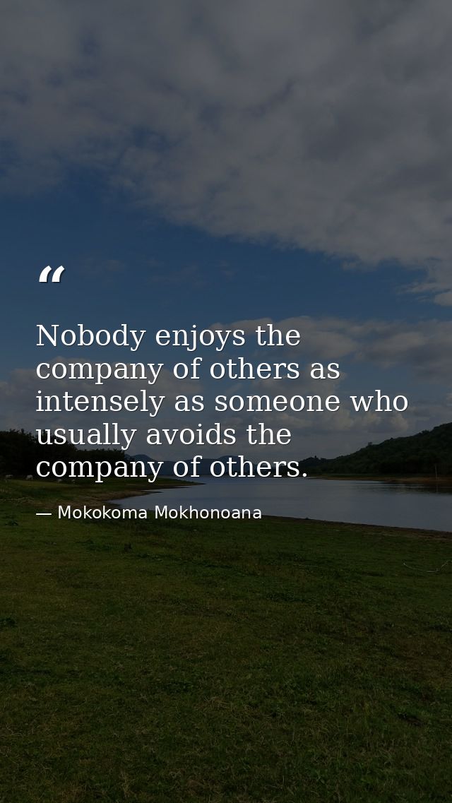 Nobody enjoys the company of others as intensely as someone who usually avoids the company of others. — Mokokoma Mokhonoana