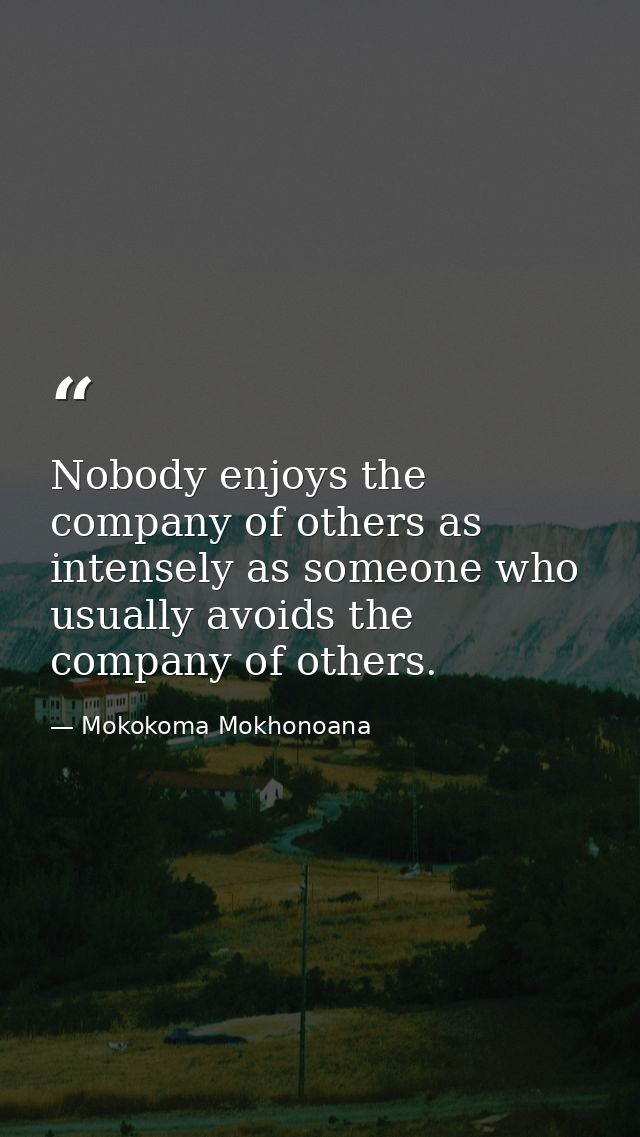 Nobody enjoys the company of others as intensely as someone who usually avoids the company of others. — Mokokoma Mokhonoana