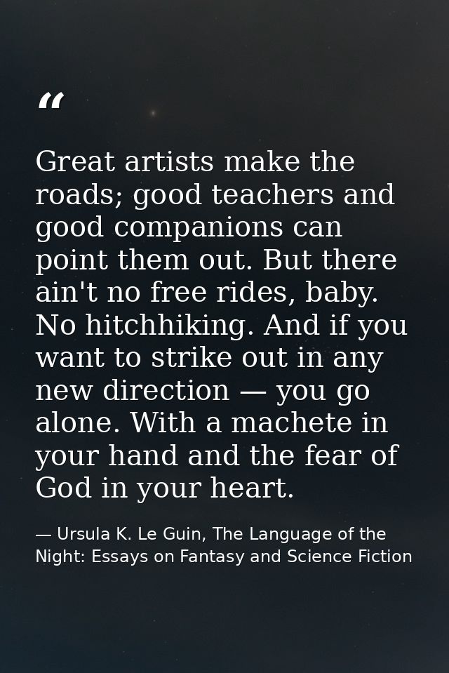 Great artists make the roads; good teachers and good companions can point them out. But there ain't no free rides, baby. — Ursula K. Le Guin, The Language of the Night: Essays on Fantasy and Science Fiction