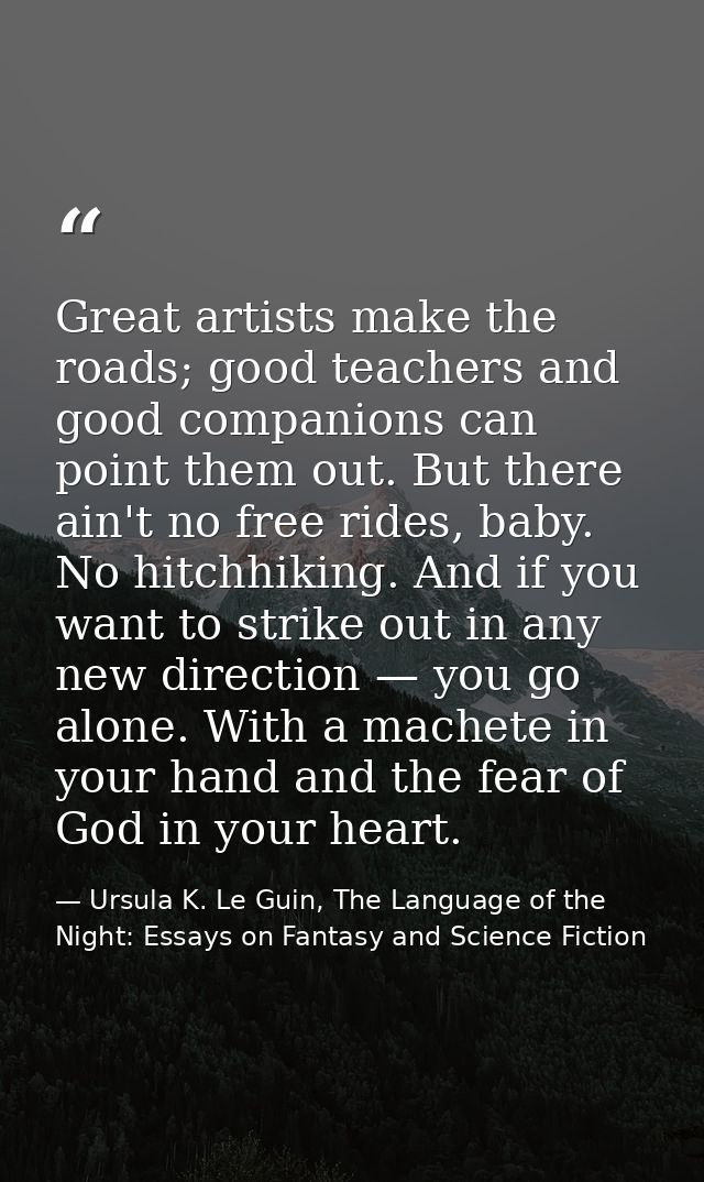 Great artists make the roads; good teachers and good companions can point them out. But there ain't no free rides, baby. — Ursula K. Le Guin, The Language of the Night: Essays on Fantasy and Science Fiction