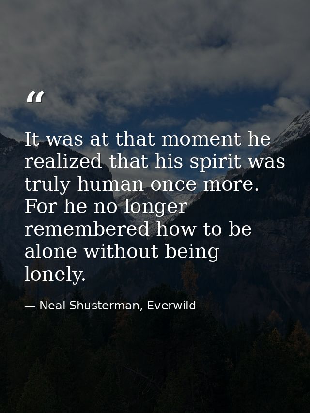 It was at that moment he realized that his spirit was truly human once more. For he no longer remembered how to be alone — Neal Shusterman, Everwild