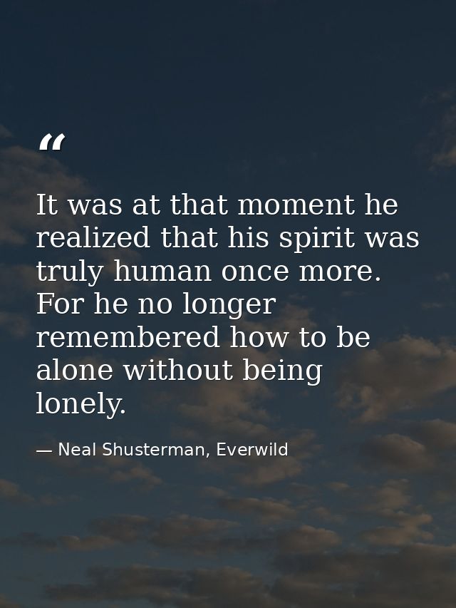 It was at that moment he realized that his spirit was truly human once more. For he no longer remembered how to be alone — Neal Shusterman, Everwild