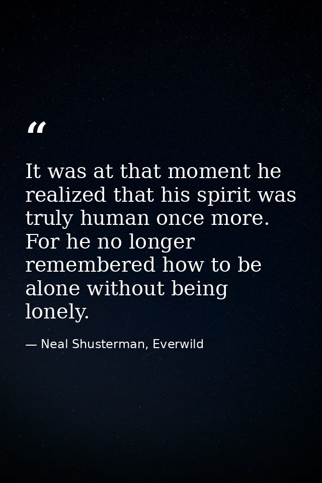 It was at that moment he realized that his spirit was truly human once more. For he no longer remembered how to be alone — Neal Shusterman, Everwild