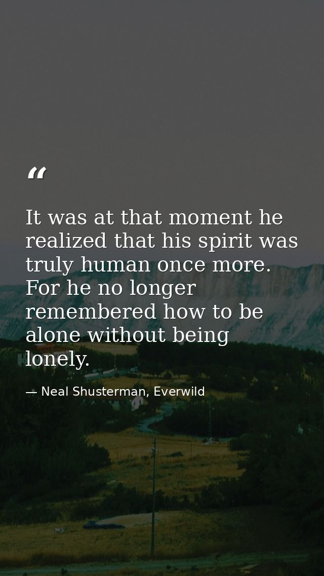 It was at that moment he realized that his spirit was truly human once more. For he no longer remembered how to be alone — Neal Shusterman, Everwild