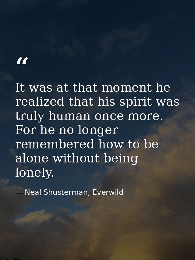 It was at that moment he realized that his spirit was truly human once more. For he no longer remembered how to be alone — Neal Shusterman, Everwild
