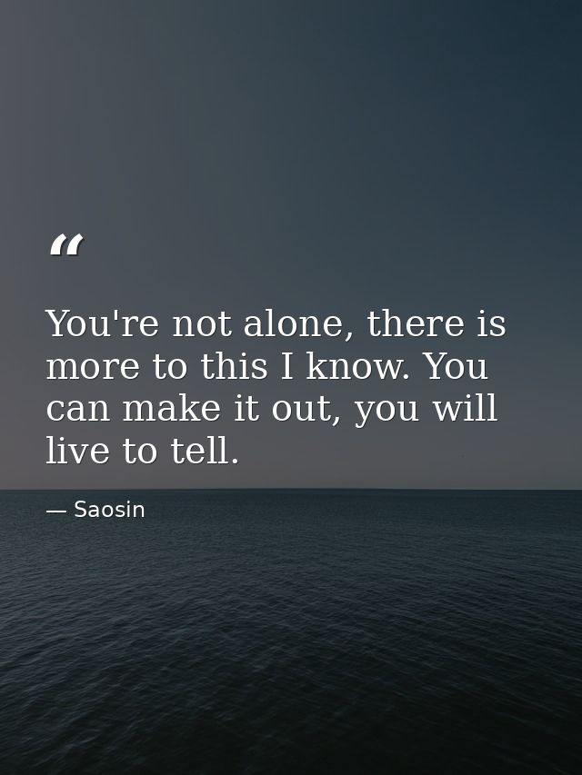 You're not alone, there is more to this I know. You can make it out, you will live to tell. — Saosin