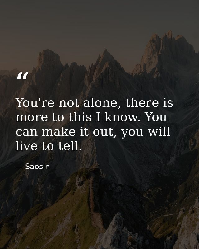 You're not alone, there is more to this I know. You can make it out, you will live to tell. — Saosin