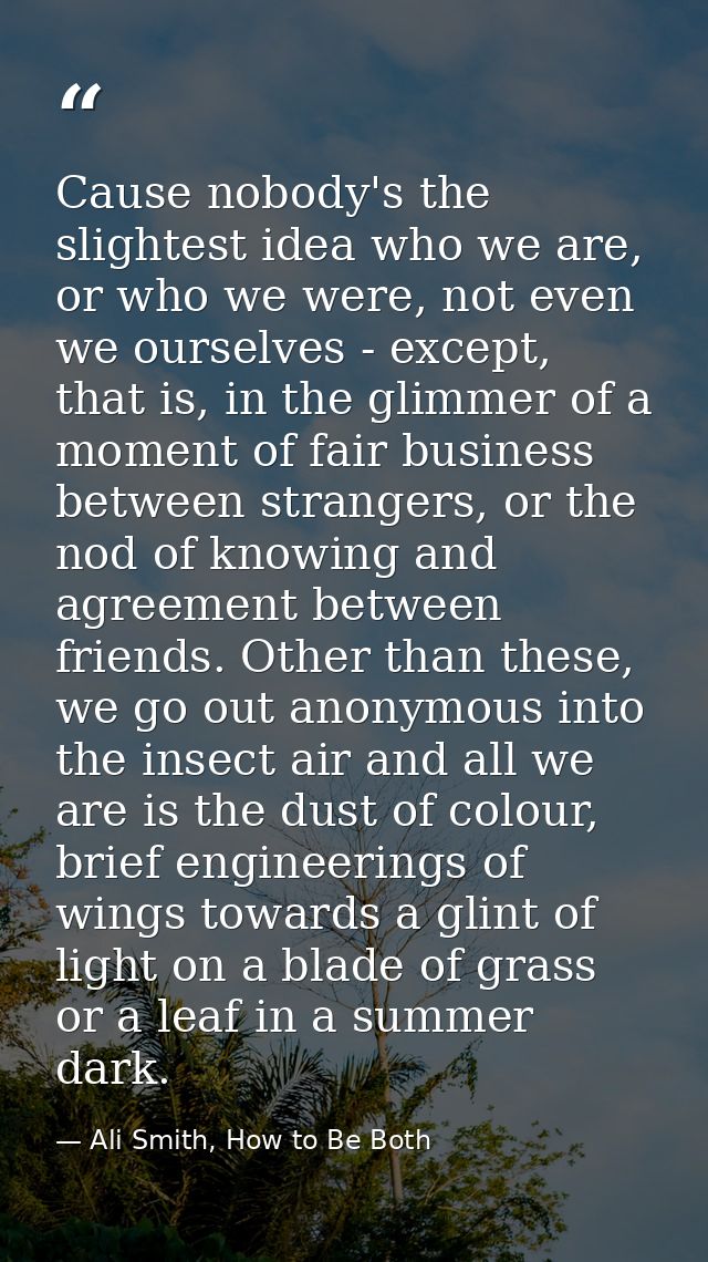 Cause nobody's the slightest idea who we are, or who we were, not even we ourselves - except, that is, in the glimmer of — Ali Smith, How to Be Both