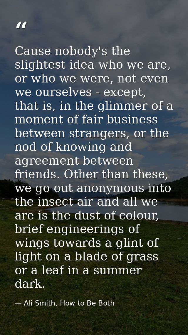 Cause nobody's the slightest idea who we are, or who we were, not even we ourselves - except, that is, in the glimmer of — Ali Smith, How to Be Both