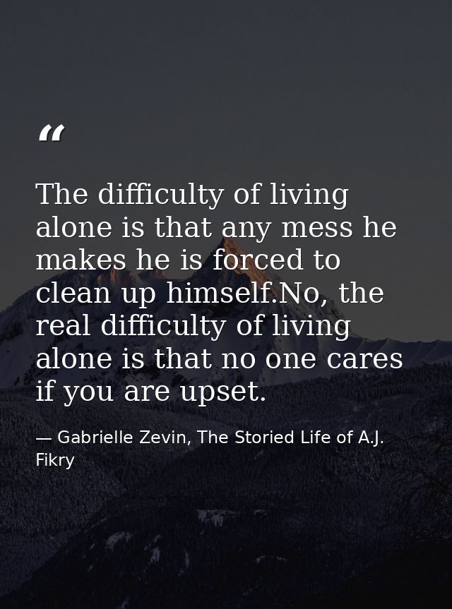 The difficulty of living alone is that any mess he makes he is forced to clean up himself.No, the real difficulty of liv — Gabrielle Zevin, The Storied Life of A.J. Fikry