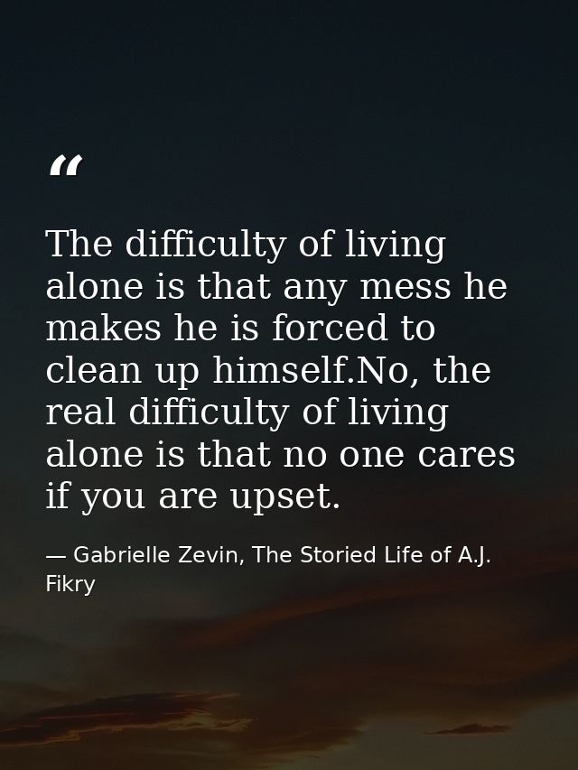 The difficulty of living alone is that any mess he makes he is forced to clean up himself.No, the real difficulty of liv — Gabrielle Zevin, The Storied Life of A.J. Fikry
