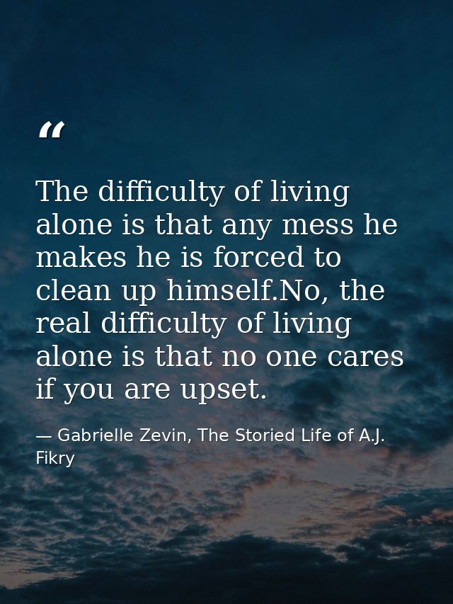 The difficulty of living alone is that any mess he makes he is forced to clean up himself.No, the real difficulty of liv — Gabrielle Zevin, The Storied Life of A.J. Fikry