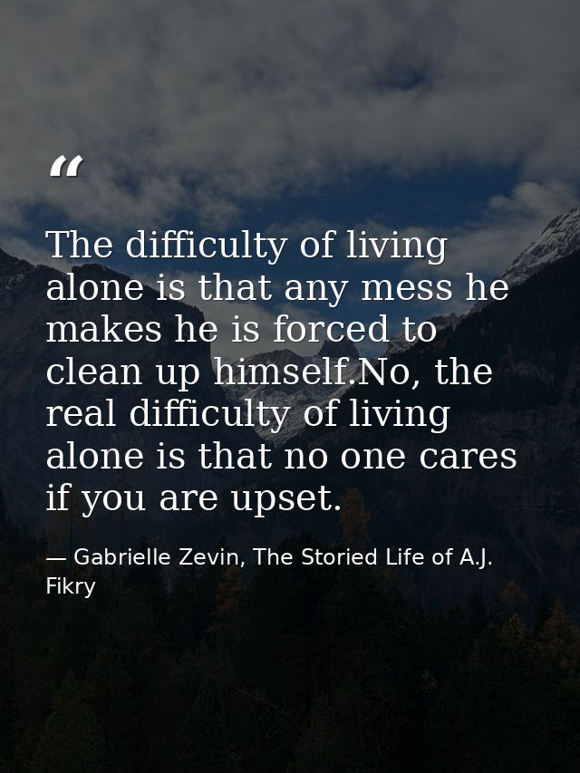 The difficulty of living alone is that any mess he makes he is forced to clean up himself.No, the real difficulty of liv — Gabrielle Zevin, The Storied Life of A.J. Fikry