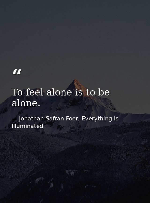 To feel alone is to be alone. — Jonathan Safran Foer, Everything Is Illuminated