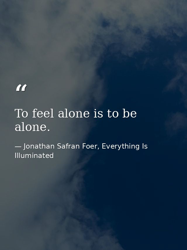 To feel alone is to be alone. — Jonathan Safran Foer, Everything Is Illuminated