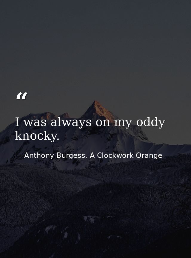 I was always on my oddy knocky. — Anthony Burgess, A Clockwork Orange
