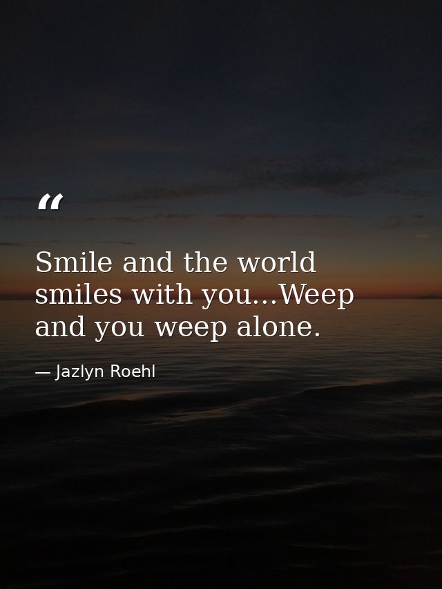 Smile and the world smiles with you...Weep and you weep alone. — Jazlyn Roehl