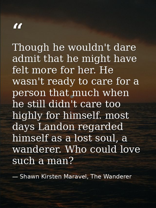 Though he wouldn't dare admit that he might have felt more for her. He wasn't ready to care for a person that much when  — Shawn Kirsten Maravel, The Wanderer