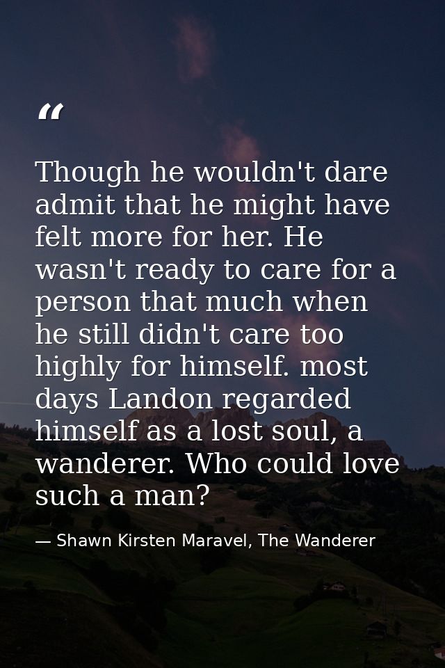 Though he wouldn't dare admit that he might have felt more for her. He wasn't ready to care for a person that much when  — Shawn Kirsten Maravel, The Wanderer