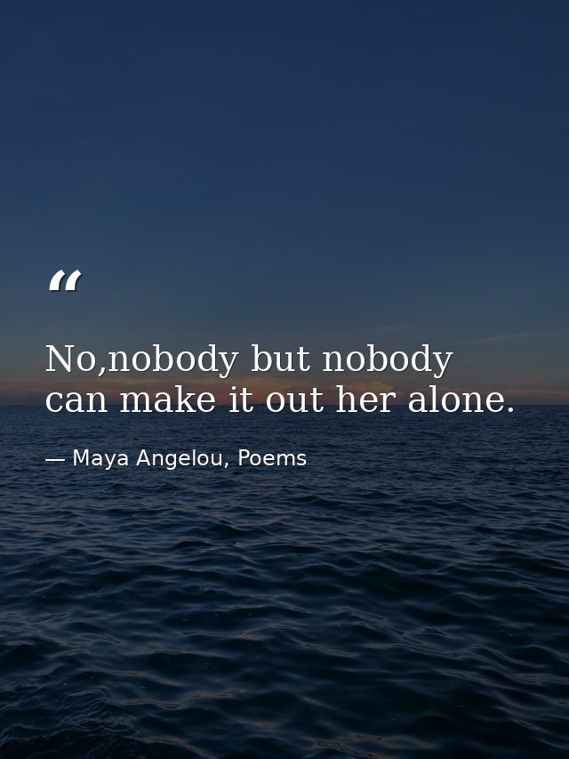No,nobody but nobody can make it out her alone. — Maya Angelou, Poems