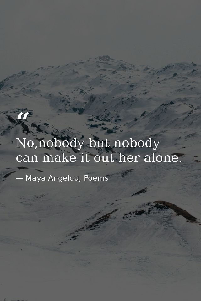 No,nobody but nobody can make it out her alone. — Maya Angelou, Poems