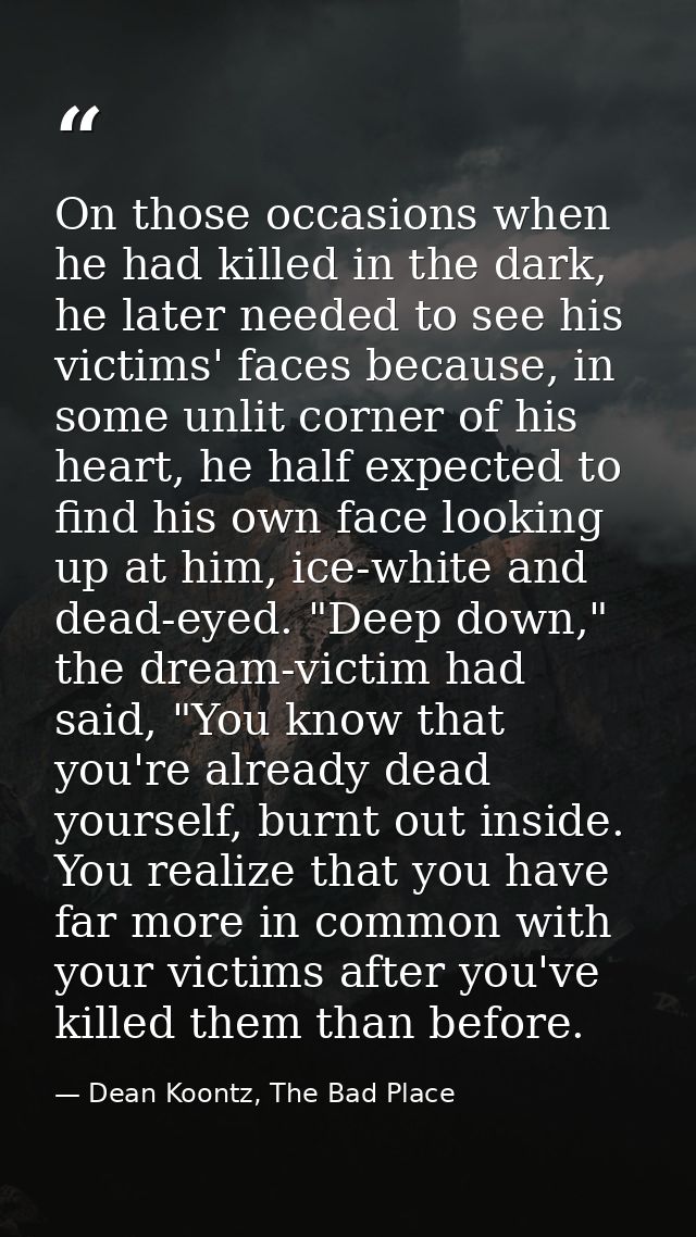 On those occasions when he had killed in the dark, he later needed to see his victims' faces because, in some unlit corn — Dean Koontz, The Bad Place