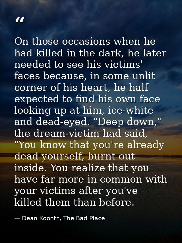 On those occasions when he had killed in the dark, he later needed to see his victims' faces because, in some unlit corn — Dean Koontz, The Bad Place
