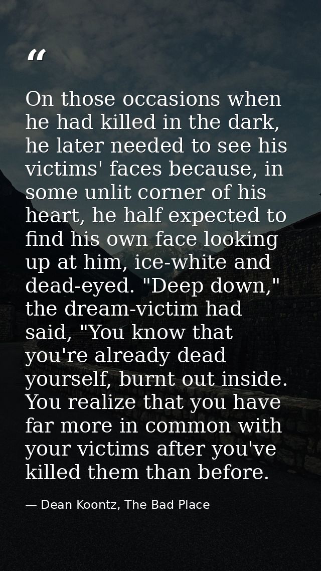 On those occasions when he had killed in the dark, he later needed to see his victims' faces because, in some unlit corn — Dean Koontz, The Bad Place