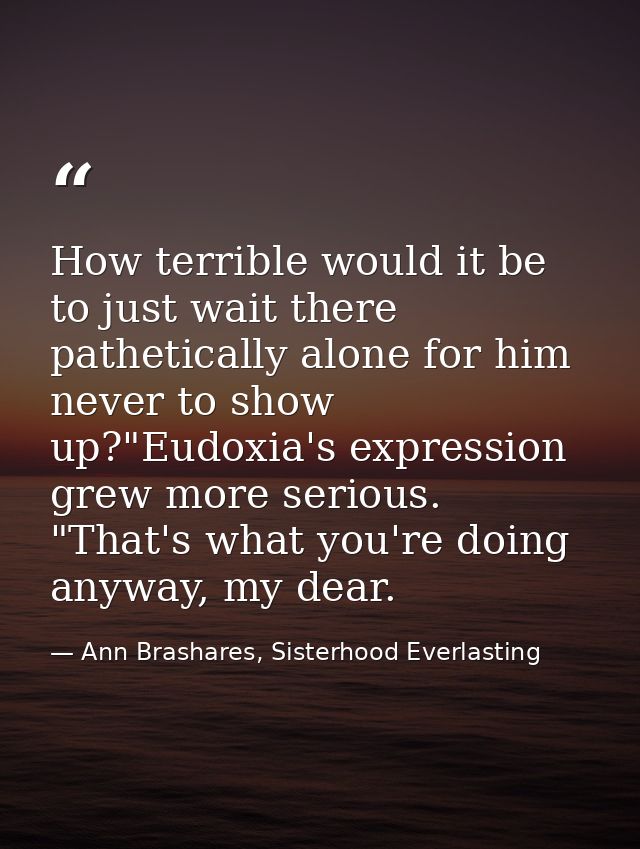 How terrible would it be to just wait there pathetically alone for him never to show up?"Eudoxia's expression grew more  — Ann Brashares, Sisterhood Everlasting