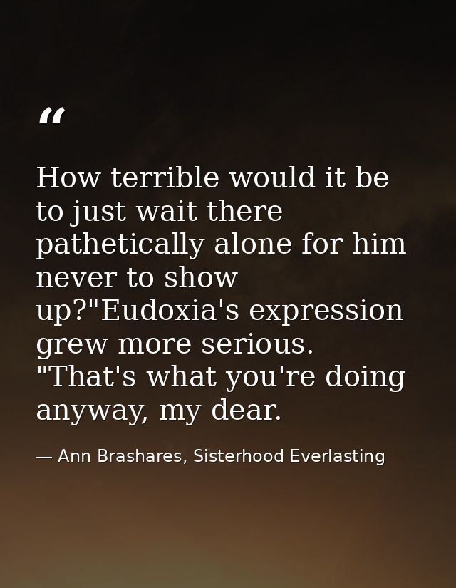 How terrible would it be to just wait there pathetically alone for him never to show up?"Eudoxia's expression grew more  — Ann Brashares, Sisterhood Everlasting