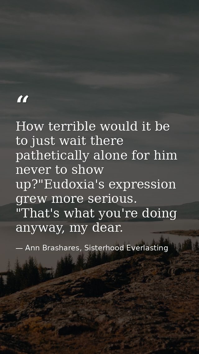 How terrible would it be to just wait there pathetically alone for him never to show up?"Eudoxia's expression grew more  — Ann Brashares, Sisterhood Everlasting